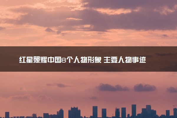 红星照耀中国8个人物形象 主要人物事迹
