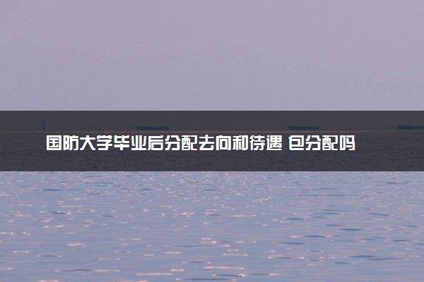 国防大学毕业后分配去向和待遇 包分配吗