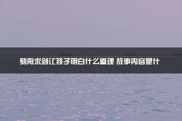 刻舟求剑让孩子明白什么道理 故事内容是什么