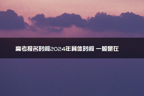 高考报名时间2024年具体时间 一般是在几月