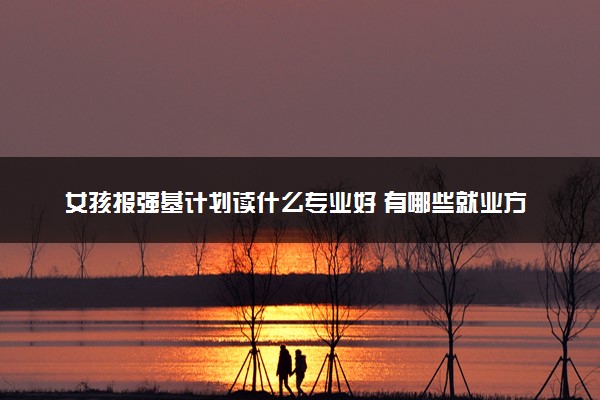 女孩报强基计划读什么专业好 有哪些就业方向