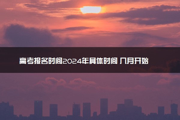高考报名时间2024年具体时间 几月开始报名