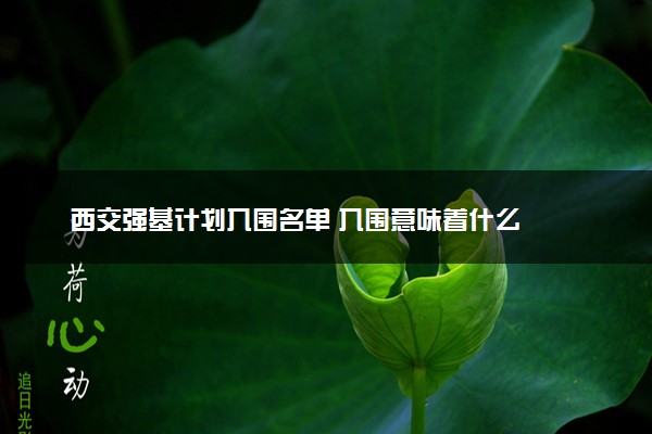 西交强基计划入围名单 入围意味着什么