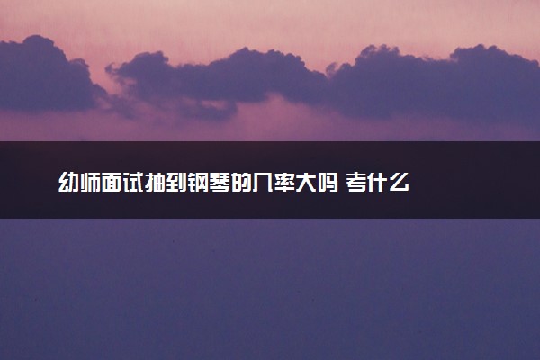 幼师面试抽到钢琴的几率大吗 考什么