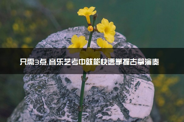 只需3点，音乐艺考中就能快速掌握古筝演奏技巧