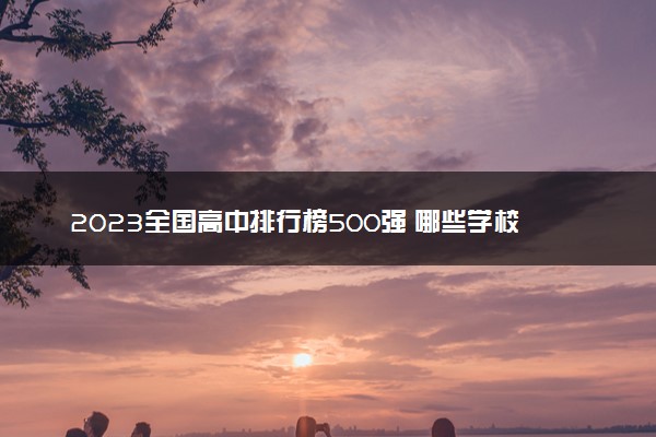 2023全国高中排行榜500强 哪些学校实力强