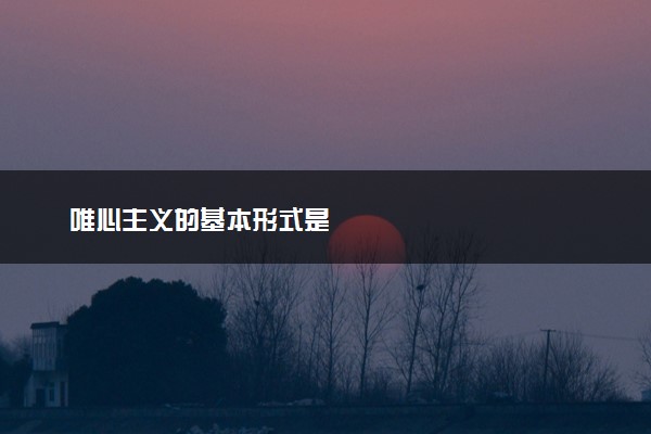 唯心主义的基本形式是