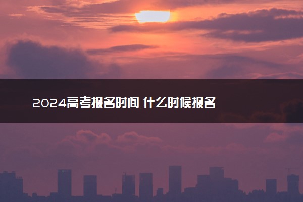 2024高考报名时间 什么时候报名