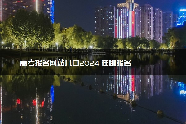 高考报名网站入口2024 在哪报名