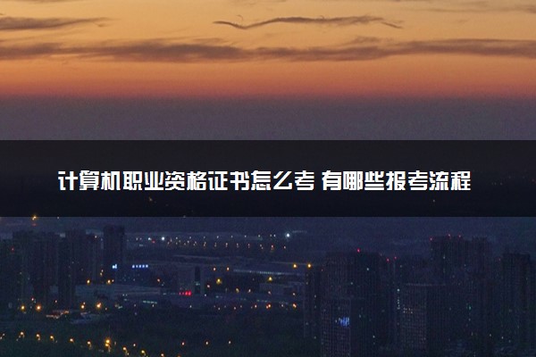 计算机职业资格证书怎么考 有哪些报考流程