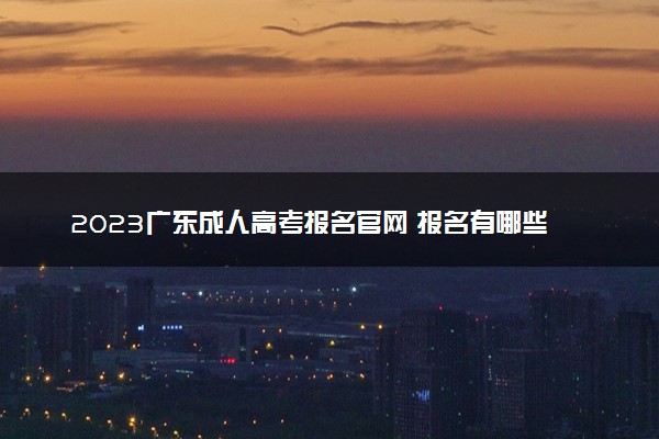 2023广东成人高考报名官网 报名有哪些流程