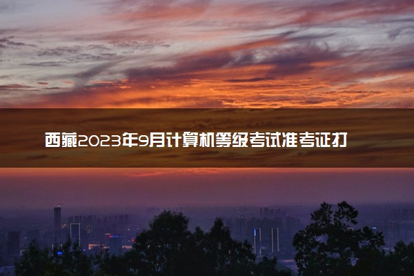 西藏2023年9月计算机等级考试准考证打印时间及入口