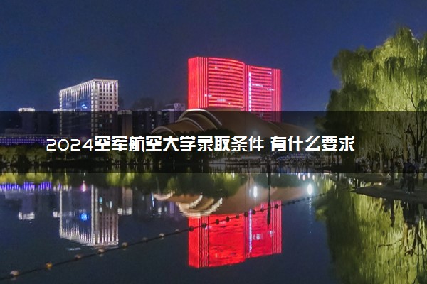 2024空军航空大学录取条件 有什么要求