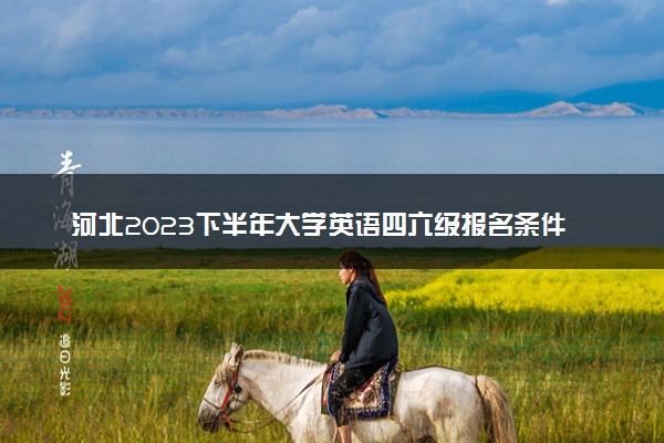 河北2023下半年大学英语四六级报名条件 有什么要求