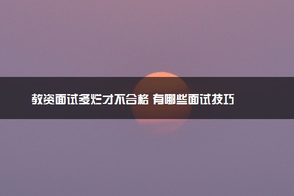 教资面试多烂才不合格 有哪些面试技巧