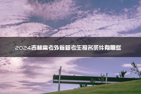 2024吉林高考外省籍考生报名条件有哪些 报名材料是什么