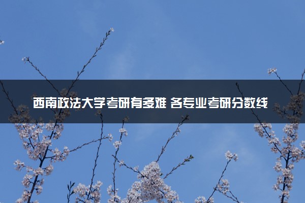 西南政法大学考研有多难 各专业考研分数线是多少