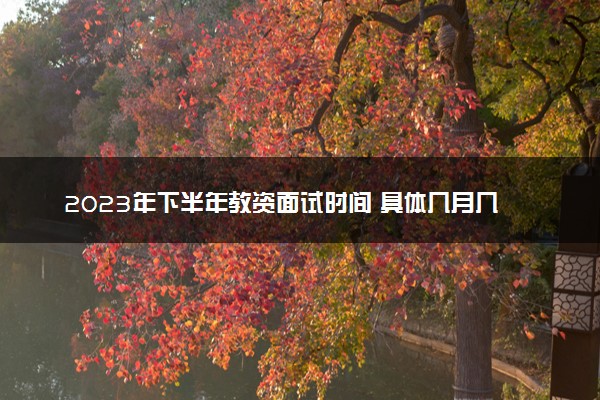 2023年下半年教资面试时间 具体几月几号