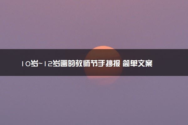10岁～12岁画的教师节手抄报 简单文案整理