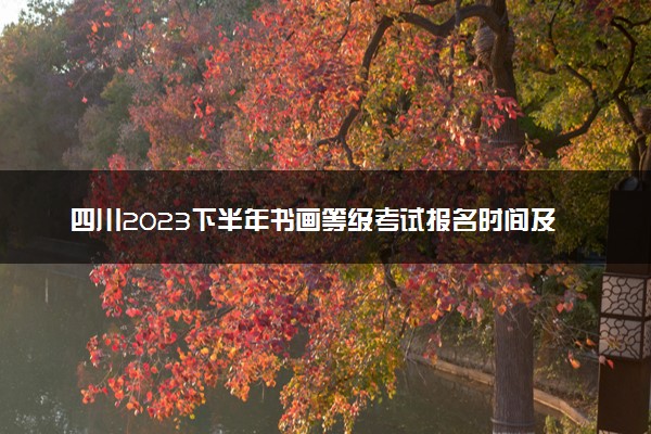 四川2023下半年书画等级考试报名时间及条件 几号报考