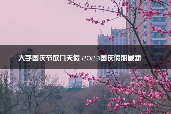 大学国庆节放几天假 2023国庆假期最新通知