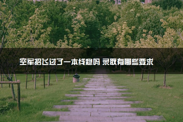 空军招飞过了一本线稳吗 录取有哪些要求