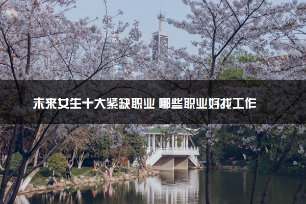 未来女生十大紧缺职业 哪些职业好找工作