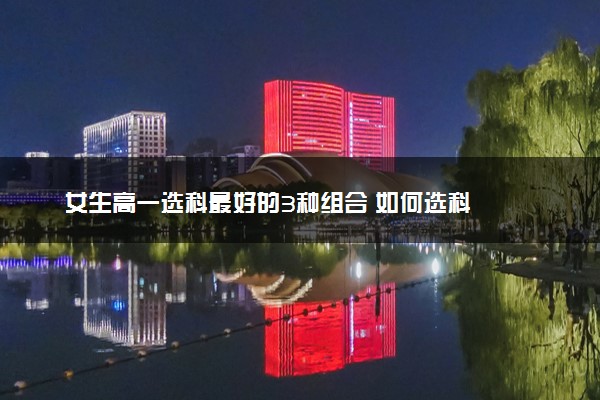 女生高一选科最好的3种组合 如何选科
