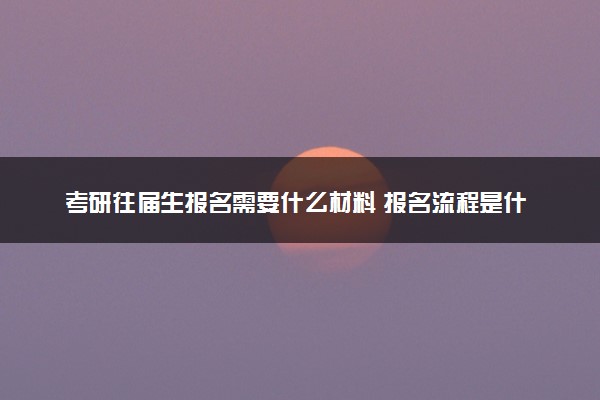 考研往届生报名需要什么材料 报名流程是什么