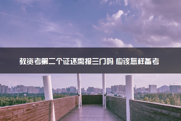 教资考第二个证还需报三门吗 应该怎样备考