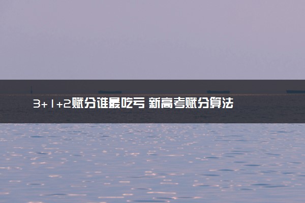 3+1+2赋分谁最吃亏 新高考赋分算法