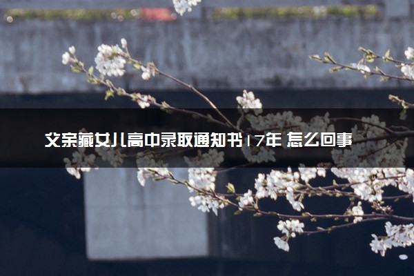 父亲藏女儿高中录取通知书17年 怎么回事