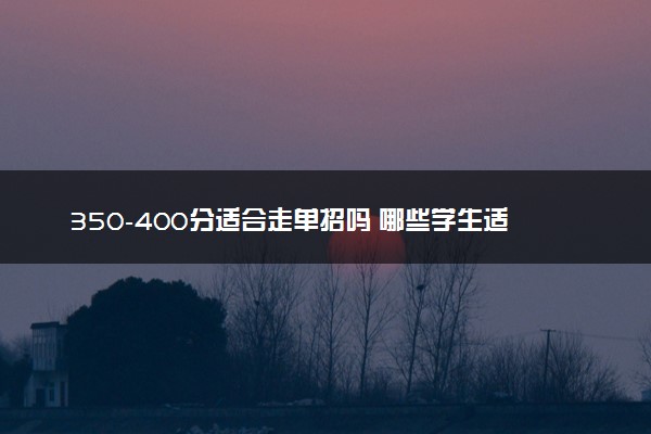 350-400分适合走单招吗 哪些学生适合走单招