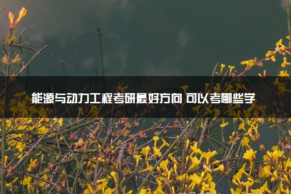 能源与动力工程考研最好方向 可以考哪些学校