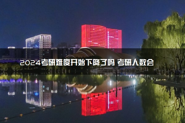 2024考研难度开始下降了吗 考研人数会增加吗