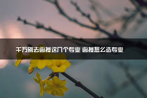千万别去函授这几个专业 函授怎么选专业