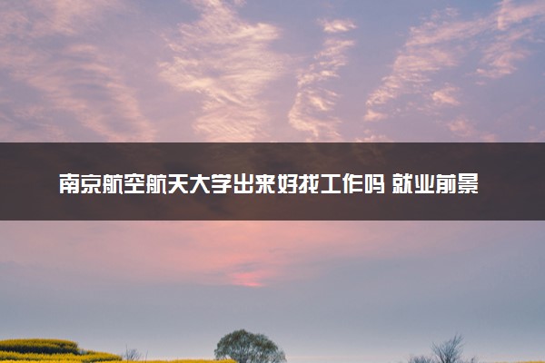南京航空航天大学出来好找工作吗 就业前景怎么样