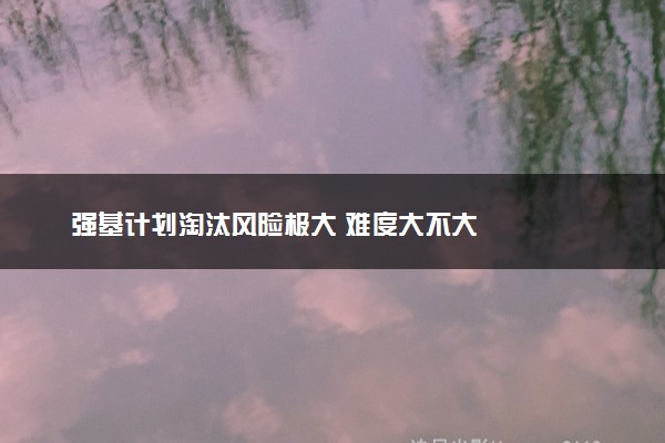 强基计划淘汰风险极大 难度大不大