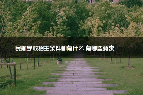 民航学校招生条件都有什么 有哪些要求