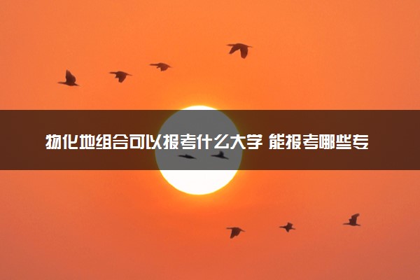 物化地组合可以报考什么大学 能报考哪些专业