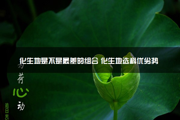 化生地是不是最差的组合 化生地选科优劣势分析