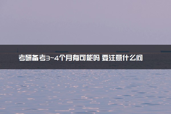 考研备考3～4个月有可能吗 要注意什么问题