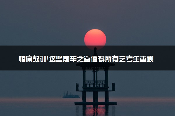 惨痛教训！这些前车之鉴值得所有艺考生重视