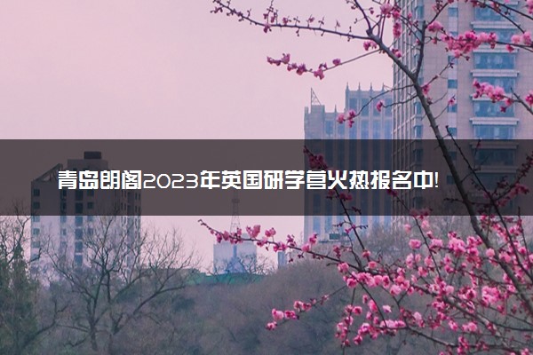 青岛朗阁2023年英国研学营火热报名中！