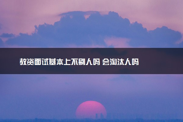 教资面试基本上不刷人吗 会淘汰人吗