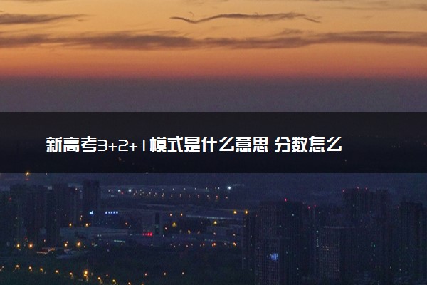 新高考3+2+1模式是什么意思 分数怎么计算