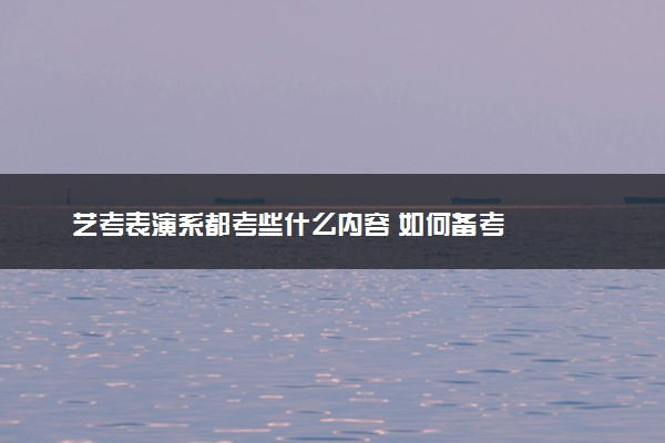 艺考表演系都考些什么内容 如何备考