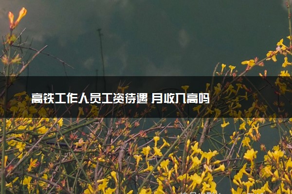 高铁工作人员工资待遇 月收入高吗