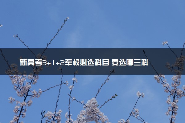 新高考3+1+2军校必选科目 要选哪三科