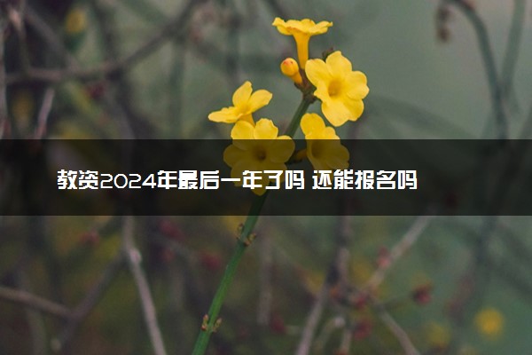 教资2024年最后一年了吗 还能报名吗